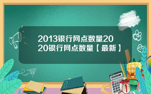 2013银行网点数量2020银行网点数量【最新】