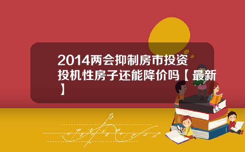 2014两会抑制房市投资投机性房子还能降价吗【最新】