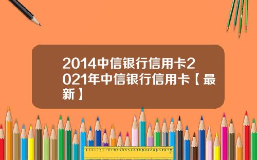 2014中信银行信用卡2021年中信银行信用卡【最新】