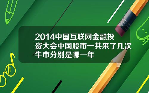 2014中国互联网金融投资大会中国股市一共来了几次牛市分别是哪一年