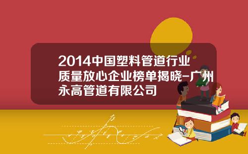 2014中国塑料管道行业质量放心企业榜单揭晓-广州永高管道有限公司