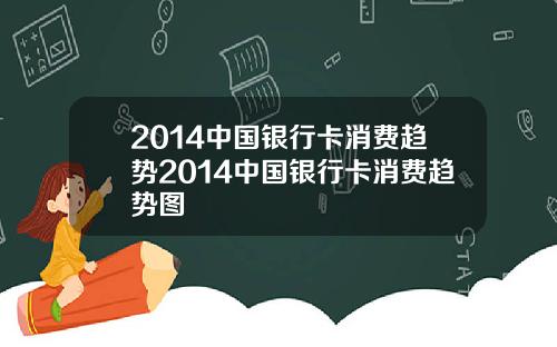 2014中国银行卡消费趋势2014中国银行卡消费趋势图