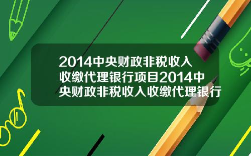 2014中央财政非税收入收缴代理银行项目2014中央财政非税收入收缴代理银行项目有哪些