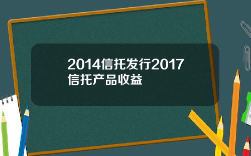 2014信托发行2017信托产品收益