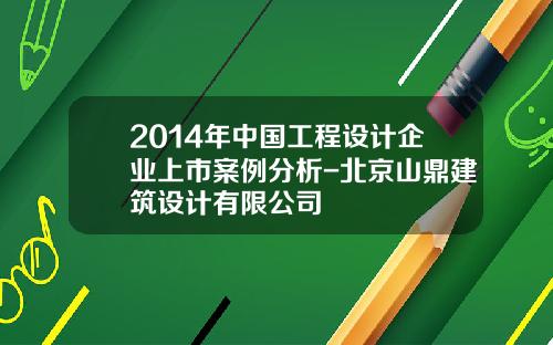 2014年中国工程设计企业上市案例分析-北京山鼎建筑设计有限公司