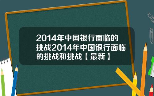 2014年中国银行面临的挑战2014年中国银行面临的挑战和挑战【最新】