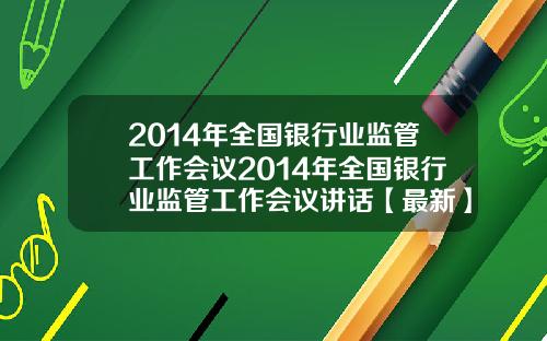 2014年全国银行业监管工作会议2014年全国银行业监管工作会议讲话【最新】