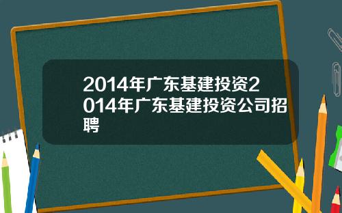 2014年广东基建投资2014年广东基建投资公司招聘