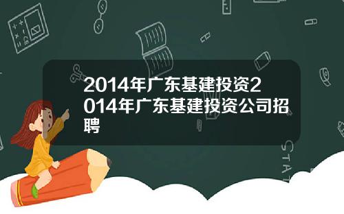 2014年广东基建投资2014年广东基建投资公司招聘