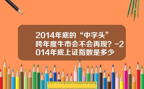 2014年底的“中字头”跨年度牛市会不会再现？-2014年底上证指数是多少