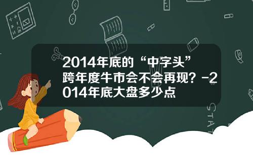2014年底的“中字头”跨年度牛市会不会再现？-2014年底大盘多少点