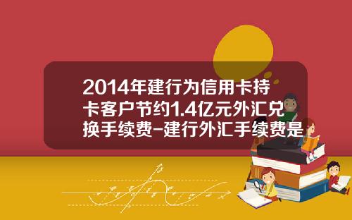 2014年建行为信用卡持卡客户节约1.4亿元外汇兑换手续费-建行外汇手续费是多少