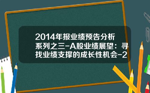 2014年报业绩预告分析系列之三-A股业绩展望：寻找业绩支撑的成长性机会-2014上市公司业绩报告