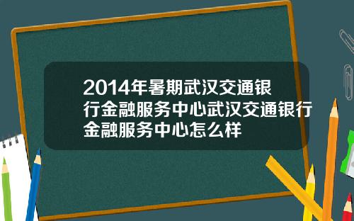 2014年暑期武汉交通银行金融服务中心武汉交通银行金融服务中心怎么样