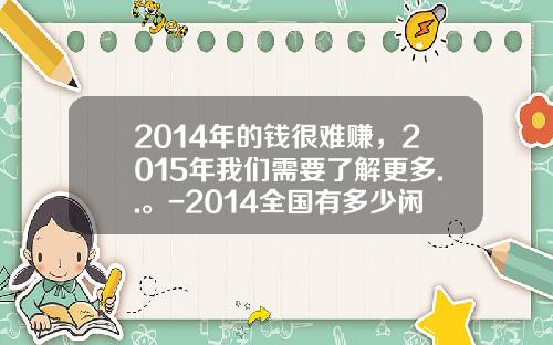2014年的钱很难赚，2015年我们需要了解更多..。-2014全国有多少闲散的资金