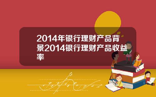 2014年银行理财产品背景2014银行理财产品收益率