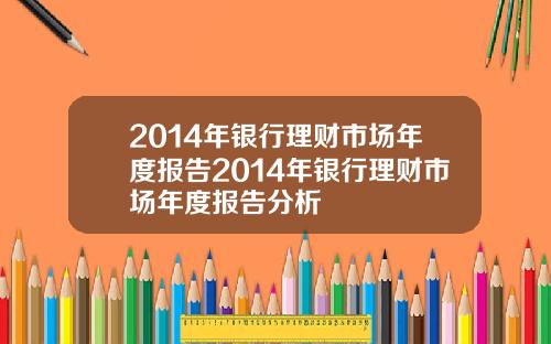2014年银行理财市场年度报告2014年银行理财市场年度报告分析