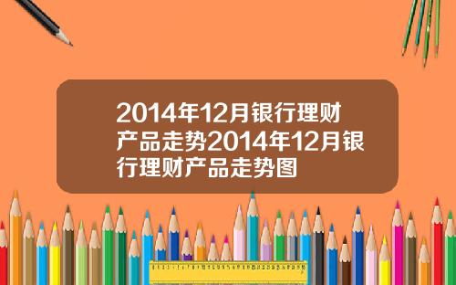 2014年12月银行理财产品走势2014年12月银行理财产品走势图