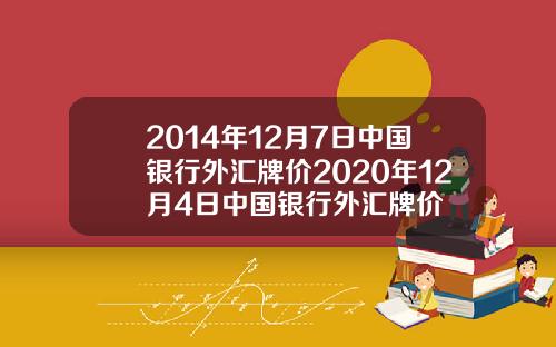 2014年12月7日中国银行外汇牌价2020年12月4日中国银行外汇牌价