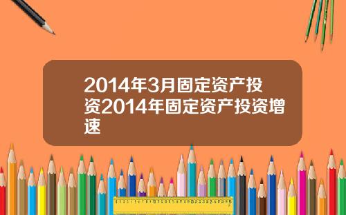 2014年3月固定资产投资2014年固定资产投资增速