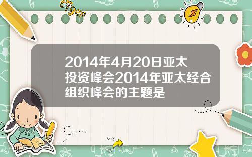2014年4月20日亚太投资峰会2014年亚太经合组织峰会的主题是
