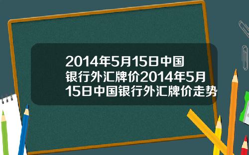 2014年5月15日中国银行外汇牌价2014年5月15日中国银行外汇牌价走势图