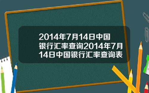 2014年7月14日中国银行汇率查询2014年7月14日中国银行汇率查询表