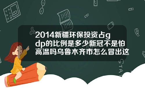 2014新疆环保投资占gdp的比例是多少新冠不是怕高温吗乌鲁木齐市怎么冒出这么多确诊