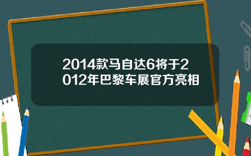 2014款马自达6将于2012年巴黎车展官方亮相