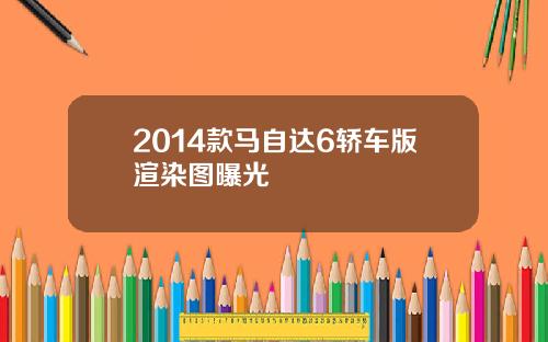 2014款马自达6轿车版渲染图曝光