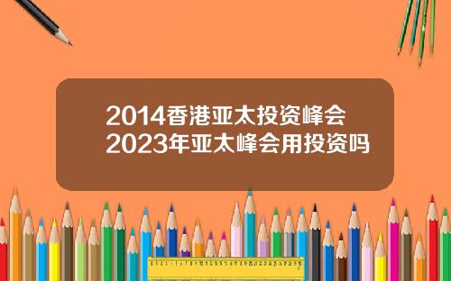 2014香港亚太投资峰会2023年亚太峰会用投资吗