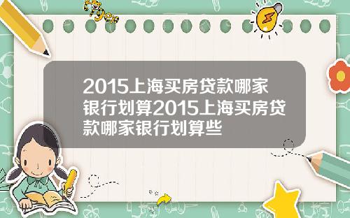 2015上海买房贷款哪家银行划算2015上海买房贷款哪家银行划算些