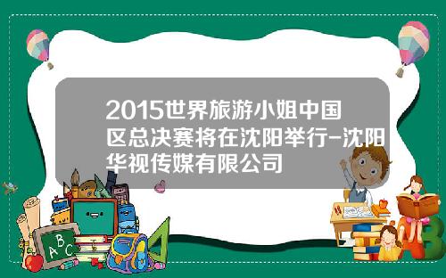 2015世界旅游小姐中国区总决赛将在沈阳举行-沈阳华视传媒有限公司