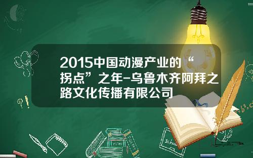 2015中国动漫产业的“拐点”之年-乌鲁木齐阿拜之路文化传播有限公司