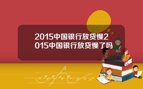 2015中国银行放贷慢2015中国银行放贷慢了吗