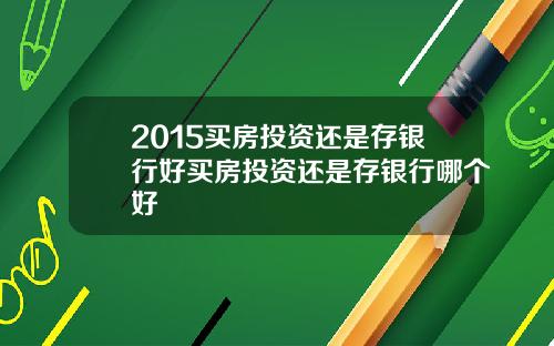 2015买房投资还是存银行好买房投资还是存银行哪个好