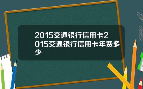 2015交通银行信用卡2015交通银行信用卡年费多少