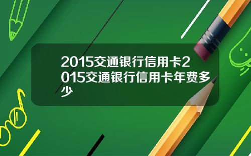 2015交通银行信用卡2015交通银行信用卡年费多少