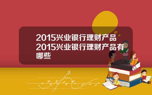 2015兴业银行理财产品2015兴业银行理财产品有哪些
