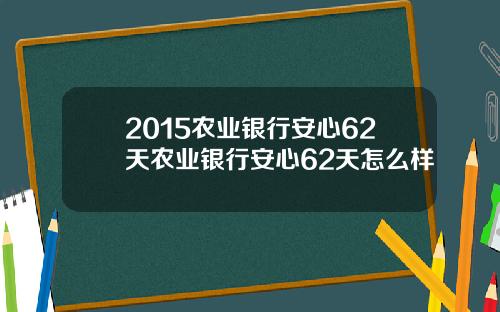 2015农业银行安心62天农业银行安心62天怎么样