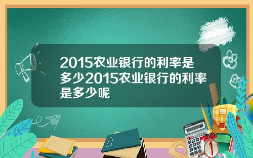 2015农业银行的利率是多少2015农业银行的利率是多少呢