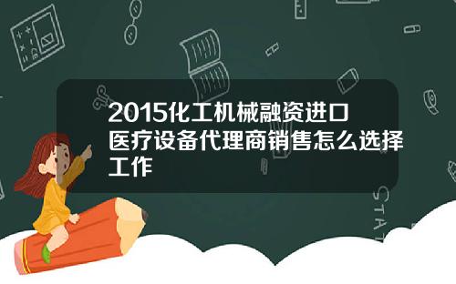 2015化工机械融资进口医疗设备代理商销售怎么选择工作