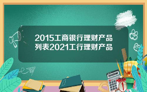 2015工商银行理财产品列表2021工行理财产品