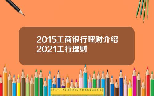 2015工商银行理财介绍2021工行理财