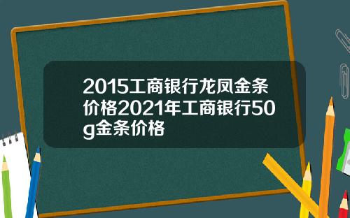 2015工商银行龙凤金条价格2021年工商银行50g金条价格