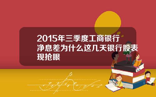 2015年三季度工商银行净息差为什么这几天银行股表现抢眼