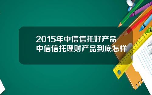 2015年中信信托好产品中信信托理财产品到底怎样