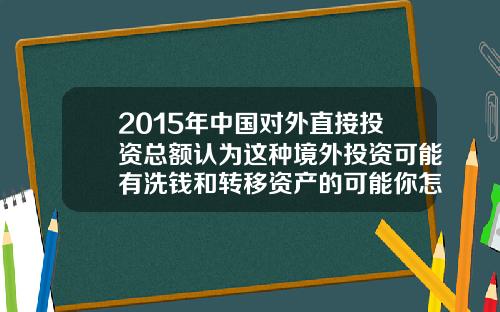 2015年中国对外直接投资总额认为这种境外投资可能有洗钱和转移资产的可能你怎么看