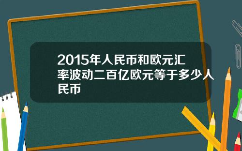 2015年人民币和欧元汇率波动二百亿欧元等于多少人民币