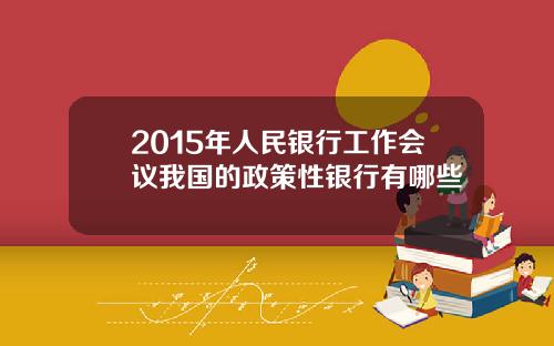 2015年人民银行工作会议我国的政策性银行有哪些
